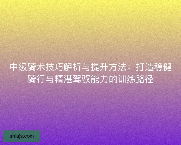 中级骑术技巧解析与提升方法：打造稳健骑行与精湛驾驭能力的训练路径