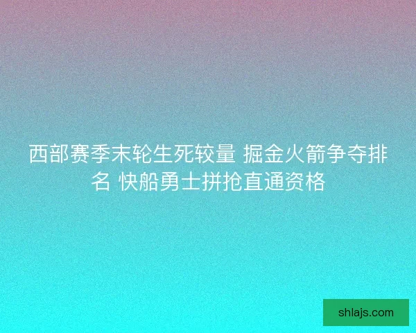 西部赛季末轮生死较量 掘金火箭争夺排名 快船勇士拼抢直通资格