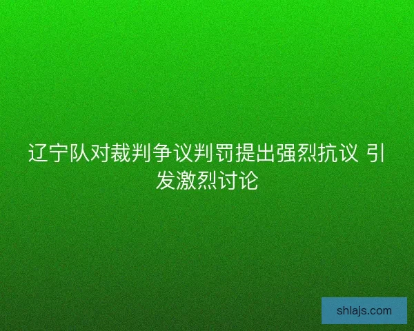 辽宁队对裁判争议判罚提出强烈抗议 引发激烈讨论