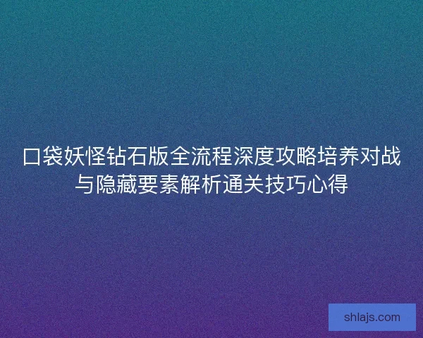 口袋妖怪钻石版全流程深度攻略培养对战与隐藏要素解析通关技巧心得