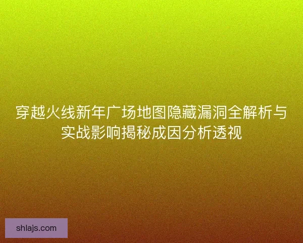 穿越火线新年广场地图隐藏漏洞全解析与实战影响揭秘成因分析透视