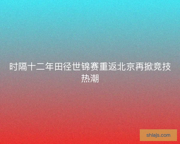 时隔十二年田径世锦赛重返北京再掀竞技热潮