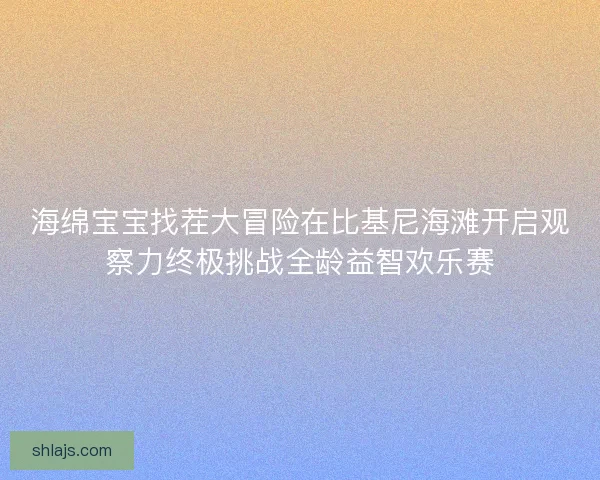 海绵宝宝找茬大冒险在比基尼海滩开启观察力终极挑战全龄益智欢乐赛