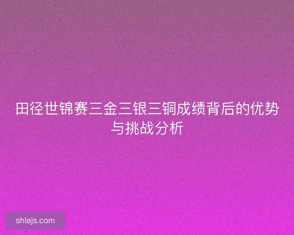 田径世锦赛三金三银三铜成绩背后的优势与挑战分析