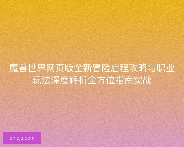 魔兽世界网页版全新冒险启程攻略与职业玩法深度解析全方位指南实战