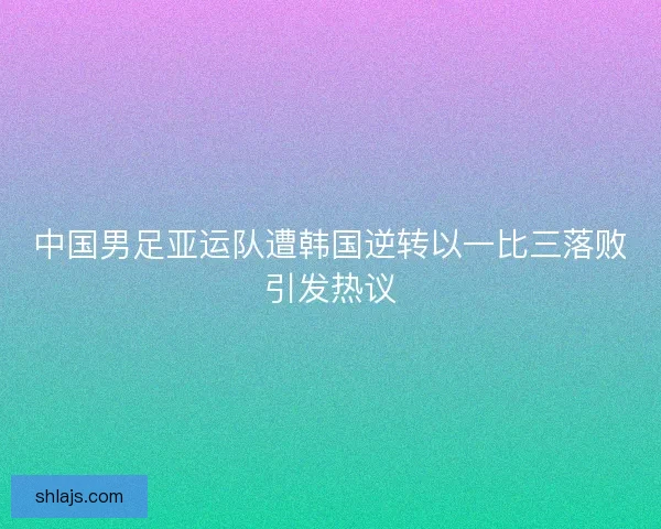 中国男足亚运队遭韩国逆转以一比三落败引发热议