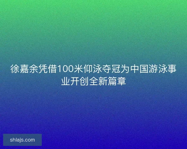 徐嘉余凭借100米仰泳夺冠为中国游泳事业开创全新篇章